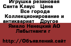 Игрушка резиновая Санта Клаус › Цена ­ 500 - Все города Коллекционирование и антиквариат » Другое   . Ямало-Ненецкий АО,Лабытнанги г.